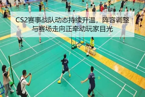 CS2赛事战队动态持续升温，阵容调整与赛场走向正牵动玩家目光